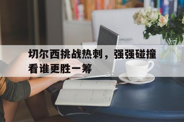 切尔西挑战热刺,强强碰撞看谁更胜一筹的简单介绍