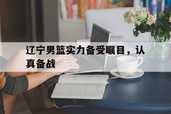 辽宁男篮实力备受瞩目,认真备战