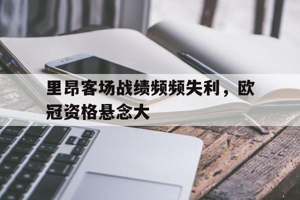 里昂客场战绩频频失利，欧冠资格悬念大