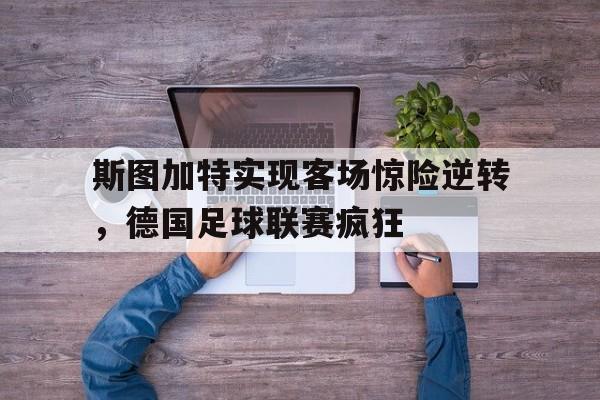斯图加特实现客场惊险逆转，德国足球联赛疯狂