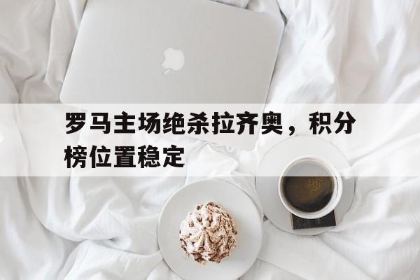 罗马主场绝杀拉齐奥，积分榜位置稳定的简单介绍