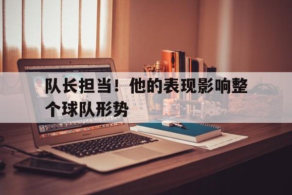 队长担当！他的表现影响整个球队形势